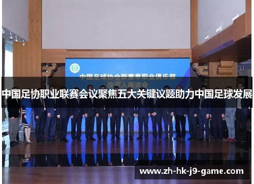 中国足协职业联赛会议聚焦五大关键议题助力中国足球发展 中国足协职业联赛会议聚焦五大关键议题助力中国足球发展