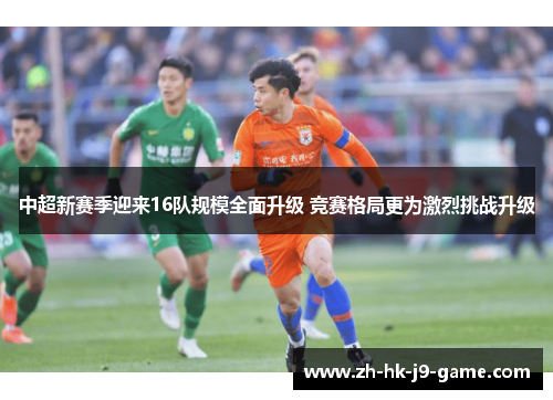 中超新赛季迎来16队规模全面升级 竞赛格局更为激烈挑战升级 中超新赛季迎来16队规模全面升级 竞赛格局更为激烈挑战升级