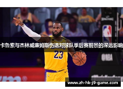 卡鲁索与杰林威廉姆斯伤退对球队季后赛前景的深远影响 卡鲁索与杰林威廉姆斯伤退对球队季后赛前景的深远影响