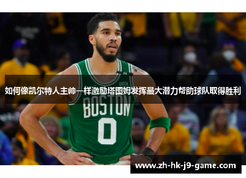 如何像凯尔特人主帅一样激励塔图姆发挥最大潜力帮助球队取得胜利 如何像凯尔特人主帅一样激励塔图姆发挥最大潜力帮助球队取得胜利