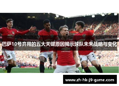 巴萨10号弃用的五大关键原因揭示球队未来战略与变化 巴萨10号弃用的五大关键原因揭示球队未来战略与变化