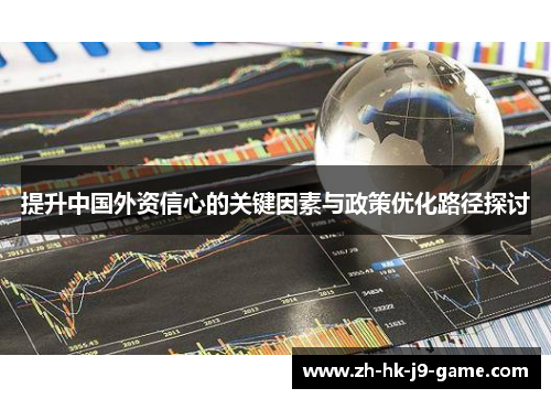 提升中国外资信心的关键因素与政策优化路径探讨 提升中国外资信心的关键因素与政策优化路径探讨