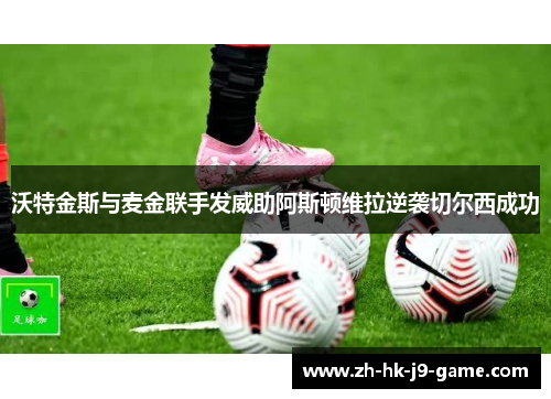 沃特金斯与麦金联手发威助阿斯顿维拉逆袭切尔西成功 沃特金斯与麦金联手发威助阿斯顿维拉逆袭切尔西成功