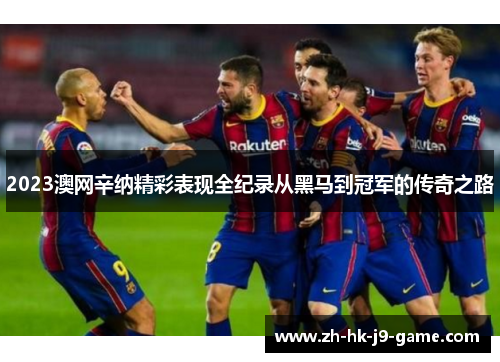 2023澳网辛纳精彩表现全纪录从黑马到冠军的传奇之路 2023澳网辛纳精彩表现全纪录从黑马到冠军的传奇之路