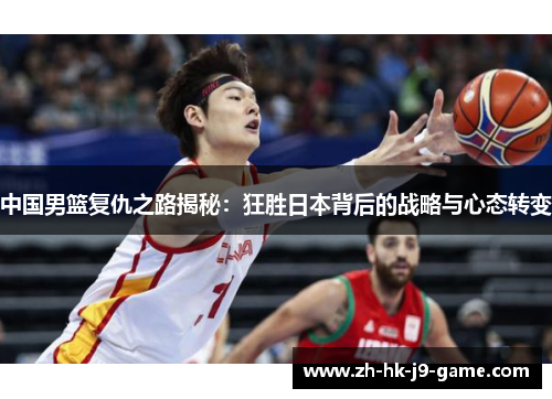 中国男篮复仇之路揭秘:狂胜日本背后的战略与心态转变 中国男篮复仇之路揭秘:狂胜日本背后的战略与心态转变