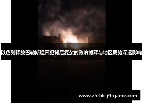 以色列释放巴勒斯坦囚犯背后复杂的政治博弈与地区局势深远影响 以色列释放巴勒斯坦囚犯背后复杂的政治博弈与地区局势深远影响