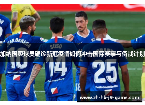 加纳国奥球员确诊新冠疫情如何冲击国际赛事与备战计划 加纳国奥球员确诊新冠疫情如何冲击国际赛事与备战计划