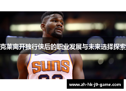 克莱离开独行侠后的职业发展与未来选择探索 克莱离开独行侠后的职业发展与未来选择探索