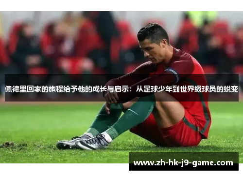 佩德里回家的旅程给予他的成长与启示:从足球少年到世界级球员的蜕变 佩德里回家的旅程给予他的成长与启示:从足球少年到世界级球员的蜕变