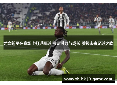 尤文新星在赛场上打进两球 展现潜力与成长 引领未来足球之路 尤文新星在赛场上打进两球 展现潜力与成长 引领未来足球之路