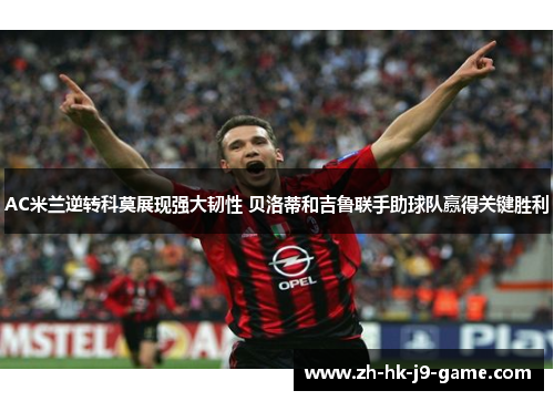AC米兰逆转科莫展现强大韧性 贝洛蒂和吉鲁联手助球队赢得关键胜利 AC米兰逆转科莫展现强大韧性 贝洛蒂和吉鲁联手助球队赢得关键胜利