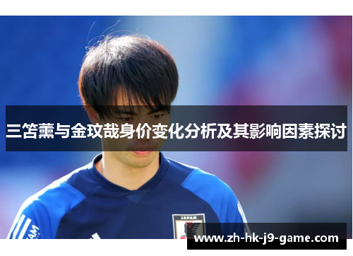 三笘薰与金玟哉身价变化分析及其影响因素探讨 三笘薰与金玟哉身价变化分析及其影响因素探讨