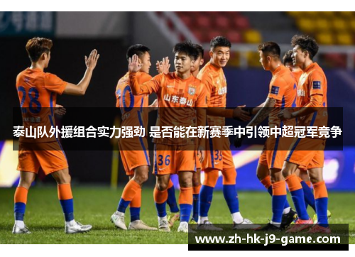 泰山队外援组合实力强劲 是否能在新赛季中引领中超冠军竞争 泰山队外援组合实力强劲 是否能在新赛季中引领中超冠军竞争