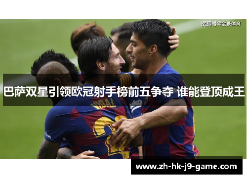 巴萨双星引领欧冠射手榜前五争夺 谁能登顶成王 巴萨双星引领欧冠射手榜前五争夺 谁能登顶成王