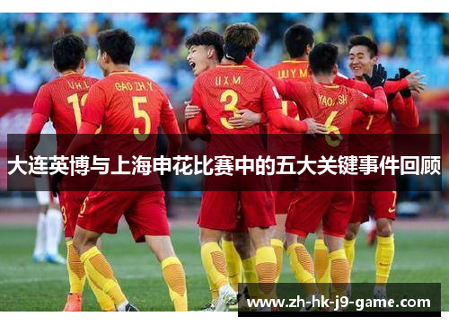 大连英博与上海申花比赛中的五大关键事件回顾 大连英博与上海申花比赛中的五大关键事件回顾