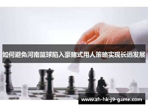 如何避免河南篮球陷入豪赌式用人策略实现长远发展 如何避免河南篮球陷入豪赌式用人策略实现长远发展