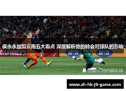侯永永加盟云南五大看点 深度解析他的转会对球队的影响 侯永永加盟云南五大看点 深度解析他的转会对球队的影响