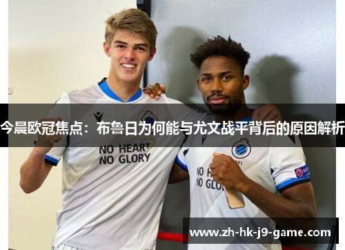 今晨欧冠焦点:布鲁日为何能与尤文战平背后的原因解析 今晨欧冠焦点:布鲁日为何能与尤文战平背后的原因解析