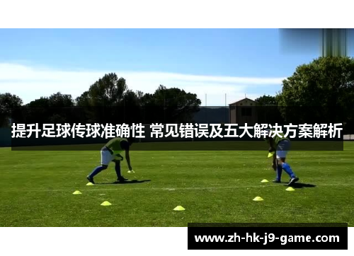 提升足球传球准确性 常见错误及五大解决方案解析 提升足球传球准确性 常见错误及五大解决方案解析