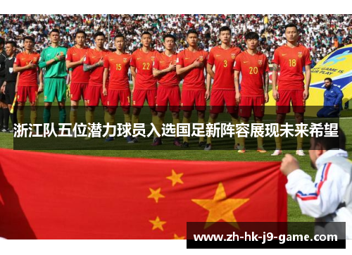 浙江队五位潜力球员入选国足新阵容展现未来希望 浙江队五位潜力球员入选国足新阵容展现未来希望