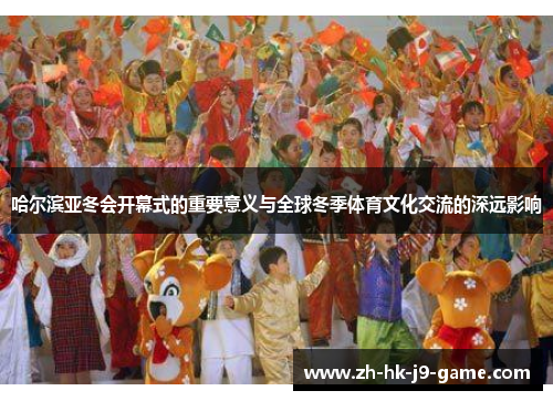 哈尔滨亚冬会开幕式的重要意义与全球冬季体育文化交流的深远影响 哈尔滨亚冬会开幕式的重要意义与全球冬季体育文化交流的深远影响