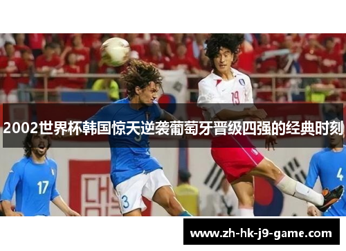 2002世界杯韩国惊天逆袭葡萄牙晋级四强的经典时刻 2002世界杯韩国惊天逆袭葡萄牙晋级四强的经典时刻
