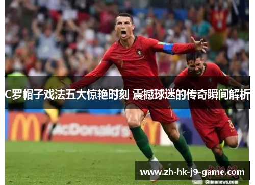 C罗帽子戏法五大惊艳时刻 震撼球迷的传奇瞬间解析 C罗帽子戏法五大惊艳时刻 震撼球迷的传奇瞬间解析