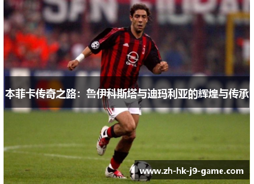 本菲卡传奇之路:鲁伊科斯塔与迪玛利亚的辉煌与传承 本菲卡传奇之路:鲁伊科斯塔与迪玛利亚的辉煌与传承