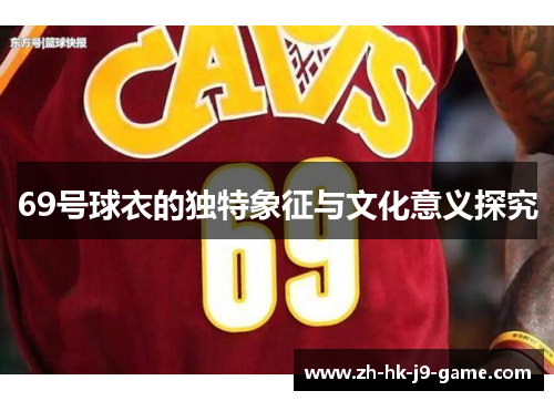 69号球衣的独特象征与文化意义探究 69号球衣的独特象征与文化意义探究