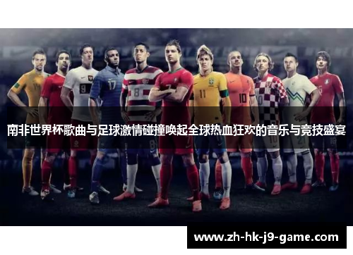 南非世界杯歌曲与足球激情碰撞唤起全球热血狂欢的音乐与竞技盛宴 南非世界杯歌曲与足球激情碰撞唤起全球热血狂欢的音乐与竞技盛宴