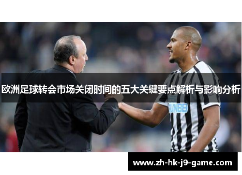 欧洲足球转会市场关闭时间的五大关键要点解析与影响分析 欧洲足球转会市场关闭时间的五大关键要点解析与影响分析