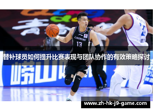 替补球员如何提升比赛表现与团队协作的有效策略探讨 替补球员如何提升比赛表现与团队协作的有效策略探讨