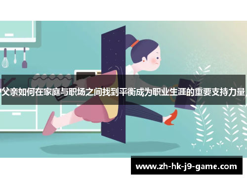父亲如何在家庭与职场之间找到平衡成为职业生涯的重要支持力量 父亲如何在家庭与职场之间找到平衡成为职业生涯的重要支持力量