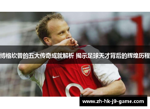 博格坎普的五大传奇成就解析 揭示足球天才背后的辉煌历程 博格坎普的五大传奇成就解析 揭示足球天才背后的辉煌历程