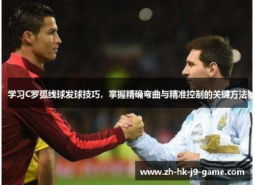 学习C罗弧线球发球技巧,掌握精确弯曲与精准控制的关键方法 学习C罗弧线球发球技巧,掌握精确弯曲与精准控制的关键方法