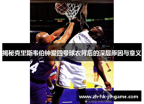揭秘克里斯韦伯钟爱四号球衣背后的深层原因与意义 揭秘克里斯韦伯钟爱四号球衣背后的深层原因与意义