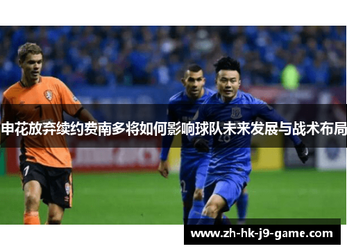 申花放弃续约费南多将如何影响球队未来发展与战术布局 申花放弃续约费南多将如何影响球队未来发展与战术布局