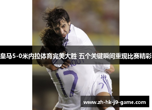 皇马5-0米内拉体育完美大胜 五个关键瞬间重现比赛精彩 皇马5-0米内拉体育完美大胜 五个关键瞬间重现比赛精彩