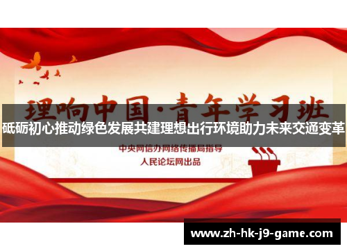 砥砺初心推动绿色发展共建理想出行环境助力未来交通变革 砥砺初心推动绿色发展共建理想出行环境助力未来交通变革