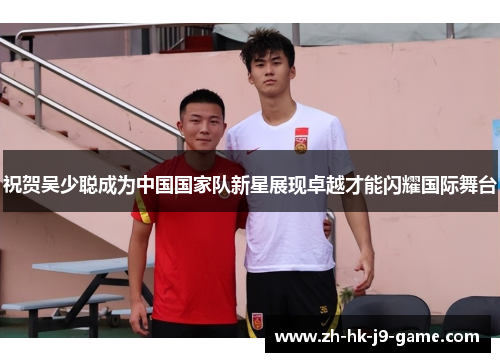 祝贺吴少聪成为中国国家队新星展现卓越才能闪耀国际舞台 祝贺吴少聪成为中国国家队新星展现卓越才能闪耀国际舞台