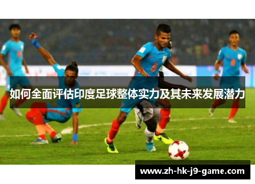 如何全面评估印度足球整体实力及其未来发展潜力 如何全面评估印度足球整体实力及其未来发展潜力