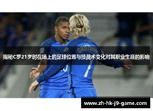 揭秘C罗21岁时在场上的足球位置与技战术变化对其职业生涯的影响 揭秘C罗21岁时在场上的足球位置与技战术变化对其职业生涯的影响