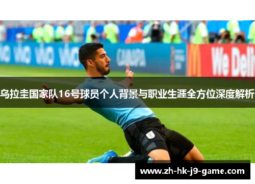乌拉圭国家队16号球员个人背景与职业生涯全方位深度解析 乌拉圭国家队16号球员个人背景与职业生涯全方位深度解析