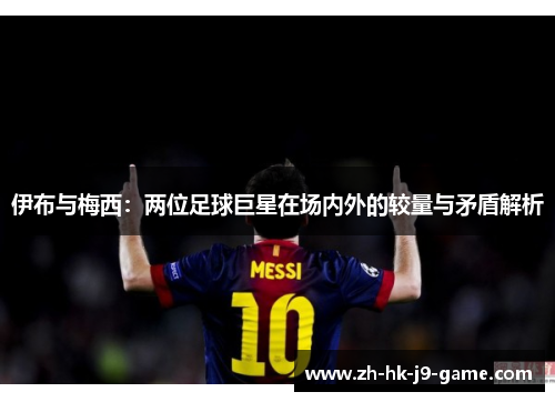 伊布与梅西:两位足球巨星在场内外的较量与矛盾解析 伊布与梅西:两位足球巨星在场内外的较量与矛盾解析