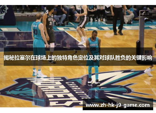 揭秘拉塞尔在球场上的独特角色定位及其对球队胜负的关键影响 揭秘拉塞尔在球场上的独特角色定位及其对球队胜负的关键影响