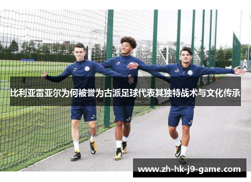 比利亚雷亚尔为何被誉为古派足球代表其独特战术与文化传承 比利亚雷亚尔为何被誉为古派足球代表其独特战术与文化传承