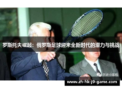 罗斯托夫崛起:俄罗斯足球迎来全新时代的潜力与挑战 罗斯托夫崛起:俄罗斯足球迎来全新时代的潜力与挑战