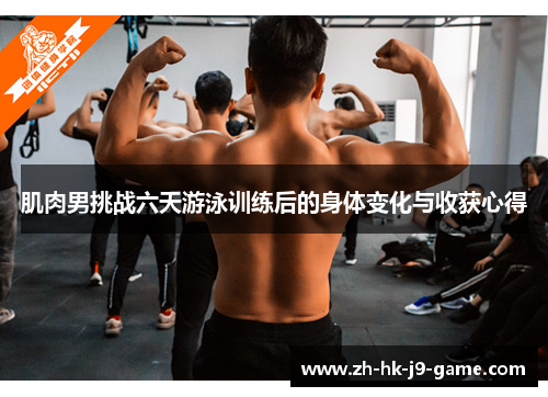 肌肉男挑战六天游泳训练后的身体变化与收获心得 肌肉男挑战六天游泳训练后的身体变化与收获心得