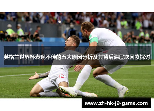 英格兰世界杯表现不佳的五大原因分析及其背后深层次因素探讨 英格兰世界杯表现不佳的五大原因分析及其背后深层次因素探讨