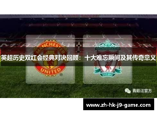 英超历史双红会经典对决回顾:十大难忘瞬间及其传奇意义 英超历史双红会经典对决回顾:十大难忘瞬间及其传奇意义
